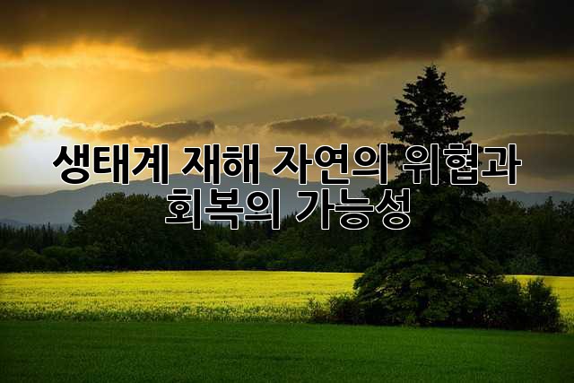 생태계 재해: 자연의 위협과 회복의 가능성
