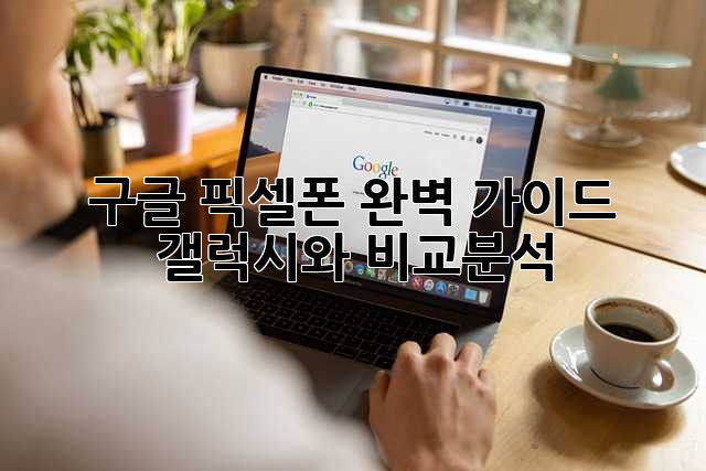 구글 픽셀폰 완벽 가이드: 갤럭시와 비교분석