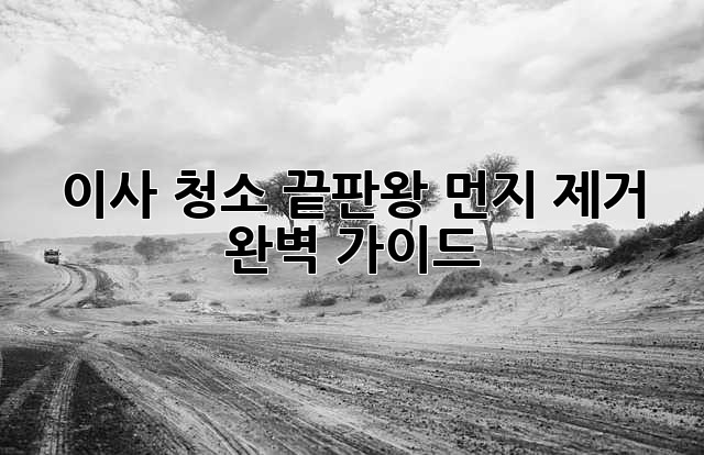 이사 청소 끝판왕: 먼지 제거 완벽 가이드