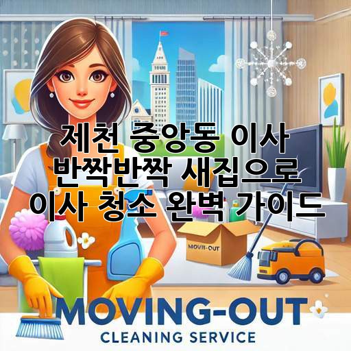 제천 중앙동 이사, ✨ 반짝반짝 새집으로! 이사 청소 완벽 가이드 🏡